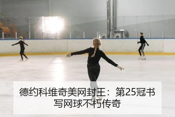 德约科维奇美网封王：第25冠书写网球不朽传奇